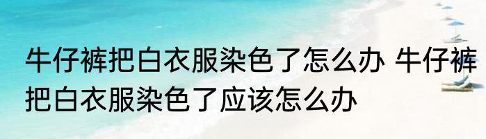 牛仔裤把白衣服染色了怎么办 牛仔裤把白衣服染色了应该怎么办