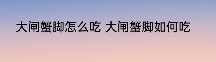 大闸蟹脚怎么吃 大闸蟹脚如何吃