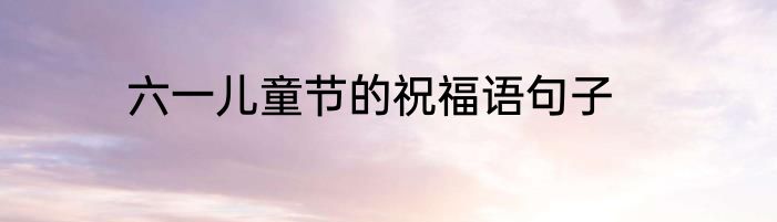 六一儿童节的祝福语句子