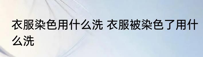 衣服染色用什么洗 衣服被染色了用什么洗