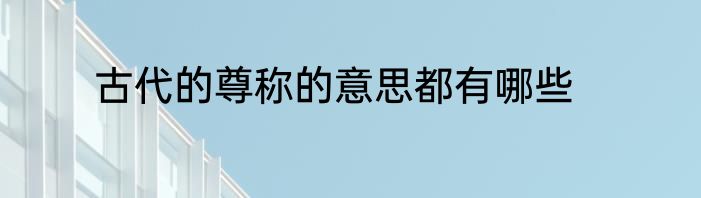 古代的尊称的意思都有哪些