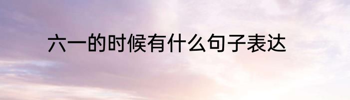六一的时候有什么句子表达