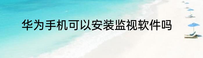 华为手机可以安装监视软件吗
