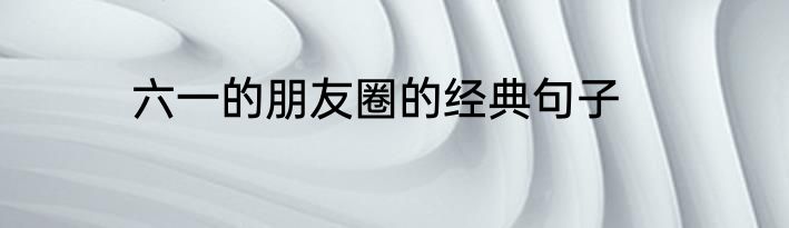 六一的朋友圈的经典句子