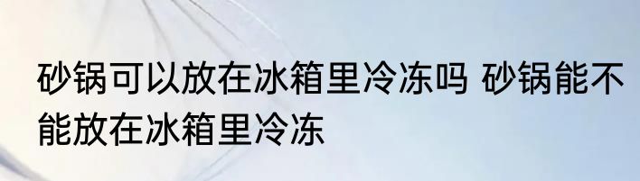 砂锅可以放在冰箱里冷冻吗 砂锅能不能放在冰箱里冷冻