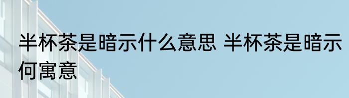 半杯茶是暗示什么意思 半杯茶是暗示何寓意