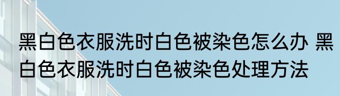 黑白色衣服洗时白色被染色怎么办 黑白色衣服洗时白色被染色处理方法