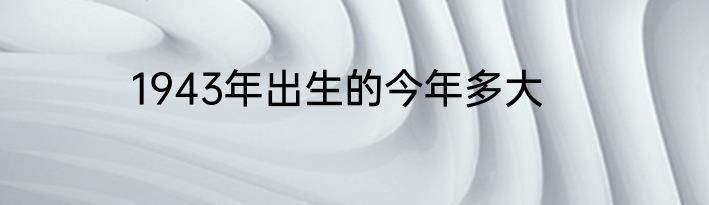 1943年出生的今年多大