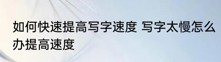 如何快速提高写字速度 写字太慢怎么办提高速度