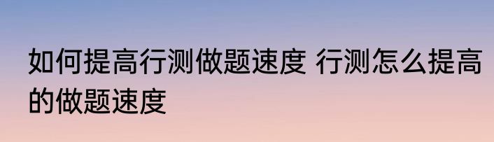 如何提高行测做题速度 行测怎么提高的做题速度