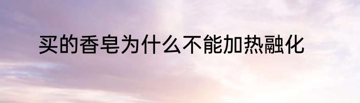 买的香皂为什么不能加热融化