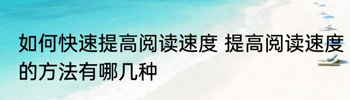 如何快速提高阅读速度 提高阅读速度的方法有哪几种