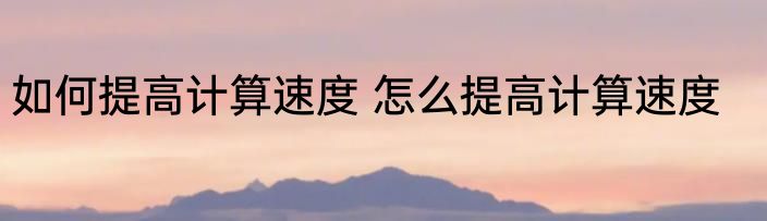 如何提高计算速度 怎么提高计算速度