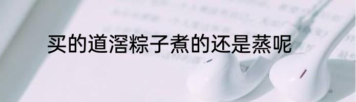 买的道滘粽子煮的还是蒸呢
