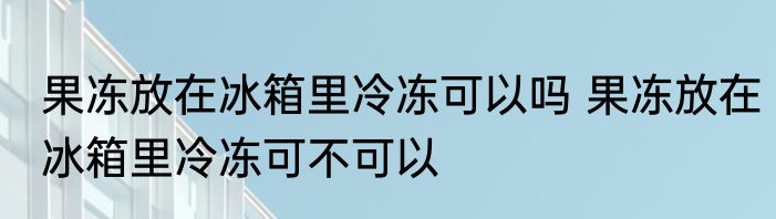 果冻放在冰箱里冷冻可以吗 果冻放在冰箱里冷冻可不可以