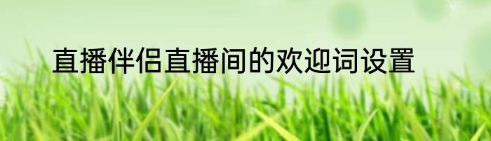 直播伴侣直播间的欢迎词设置