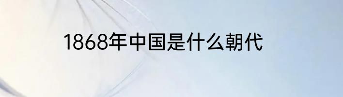 1868年中国是什么朝代