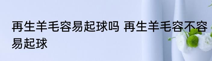 再生羊毛容易起球吗 再生羊毛容不容易起球