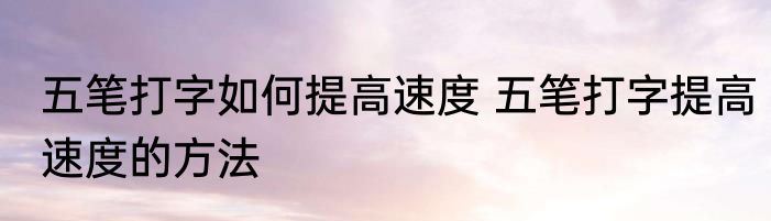 五笔打字如何提高速度 五笔打字提高速度的方法