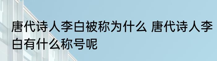 唐代诗人李白被称为什么 唐代诗人李白有什么称号呢