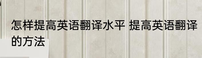 怎样提高英语翻译水平 提高英语翻译的方法