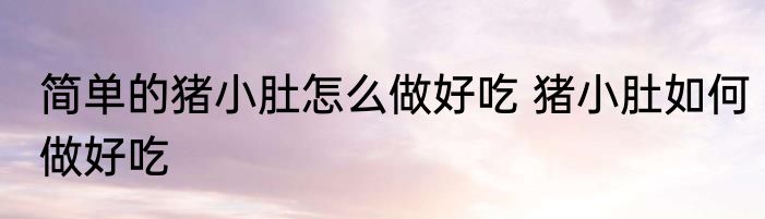 简单的猪小肚怎么做好吃 猪小肚如何做好吃