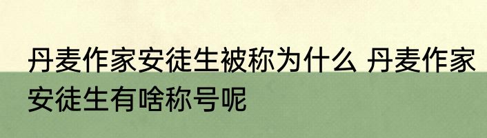 丹麦作家安徒生被称为什么 丹麦作家安徒生有啥称号呢