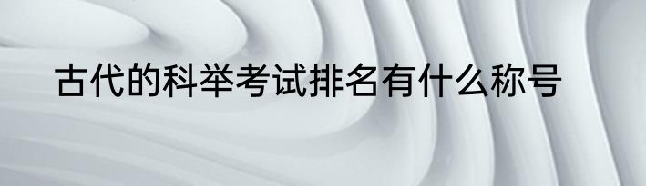 古代的科举考试排名有什么称号