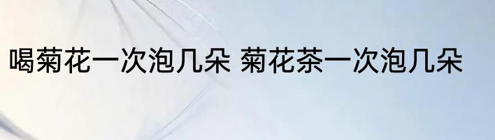 喝菊花一次泡几朵 菊花茶一次泡几朵