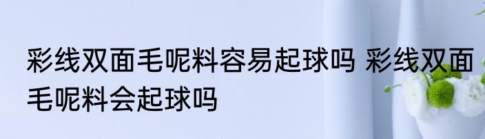 彩线双面毛呢料容易起球吗 彩线双面毛呢料会起球吗