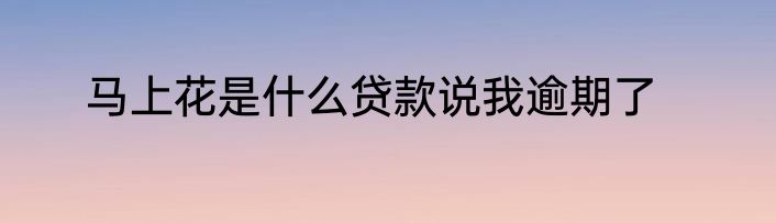 马上花是什么贷款说我逾期了