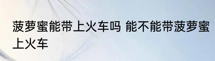 菠萝蜜能带上火车吗 能不能带菠萝蜜上火车