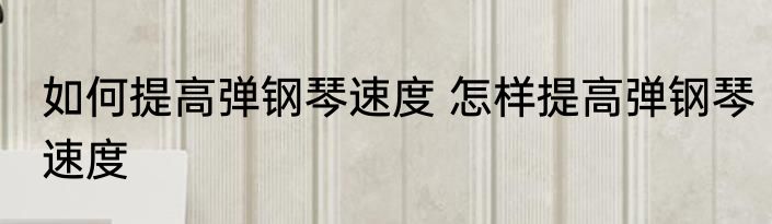 如何提高弹钢琴速度 怎样提高弹钢琴速度