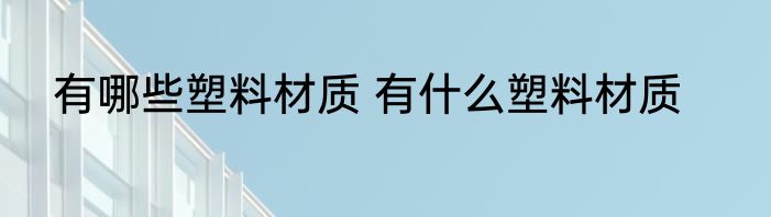 有哪些塑料材质 有什么塑料材质