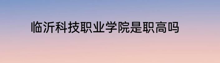 临沂科技职业学院是职高吗