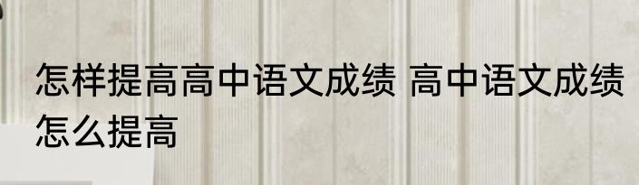 怎样提高高中语文成绩 高中语文成绩怎么提高