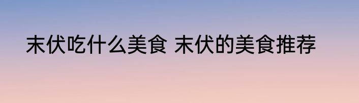 末伏吃什么美食 末伏的美食推荐