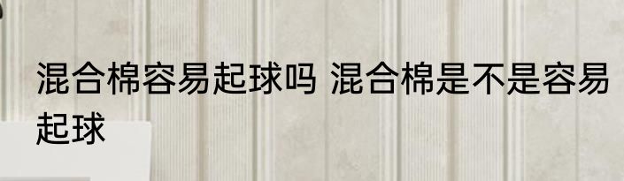 混合棉容易起球吗 混合棉是不是容易起球