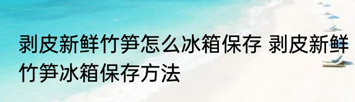 剥皮新鲜竹笋怎么冰箱保存 剥皮新鲜竹笋冰箱保存方法