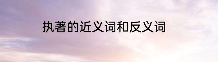 执著的近义词和反义词