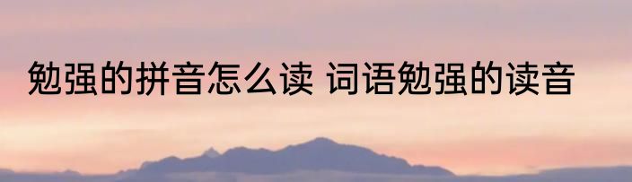 勉强的拼音怎么读 词语勉强的读音