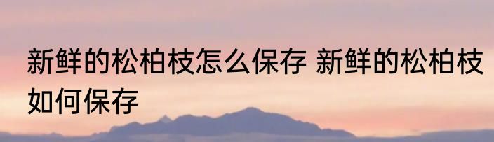 新鲜的松柏枝怎么保存 新鲜的松柏枝如何保存