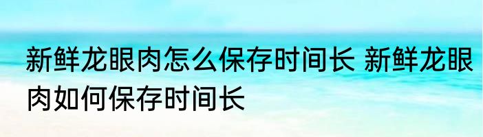 新鲜龙眼肉怎么保存时间长 新鲜龙眼肉如何保存时间长