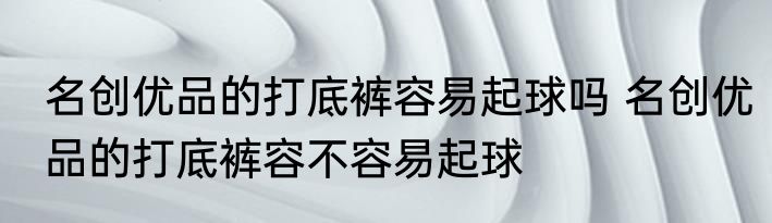 名创优品的打底裤容易起球吗 名创优品的打底裤容不容易起球