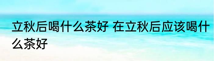 立秋后喝什么茶好 在立秋后应该喝什么茶好