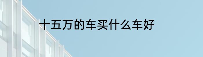 十五万的车买什么车好