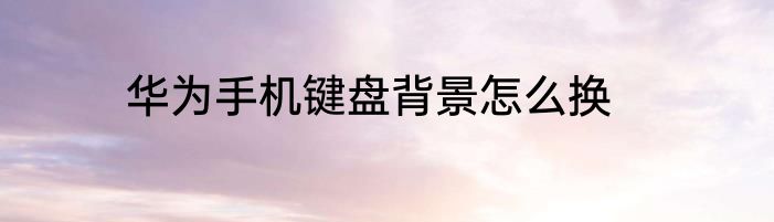 华为手机键盘背景怎么换