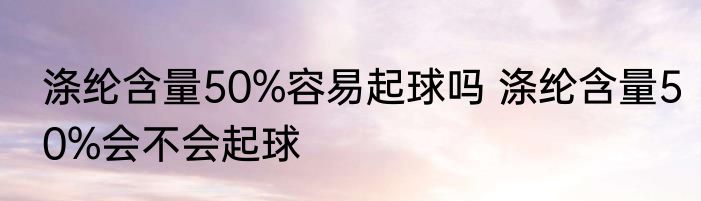 涤纶含量50%容易起球吗 涤纶含量50%会不会起球