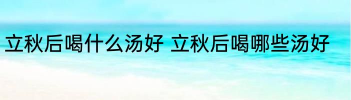 立秋后喝什么汤好 立秋后喝哪些汤好