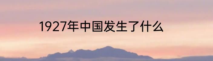 1927年中国发生了什么